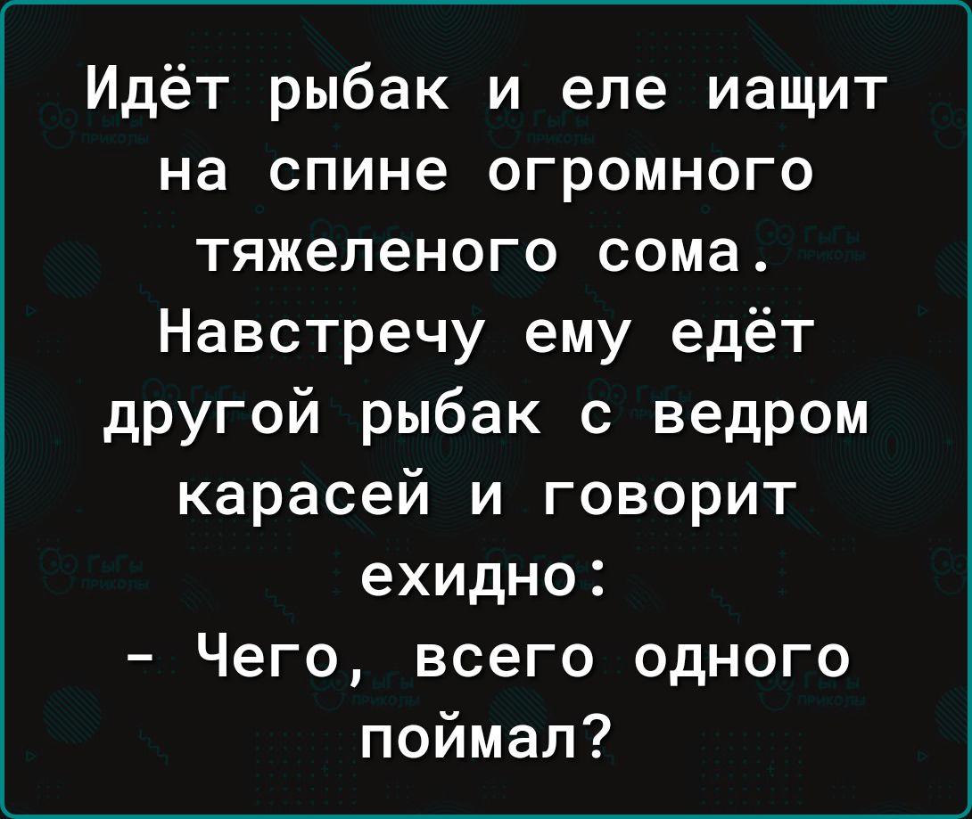 Идёт рыбак и еле иащит на спине огромного тяжеленого сома Навстречу ему едёт другой рыбак с ведром карасей и говорит ехидно Чего всего одного поймал