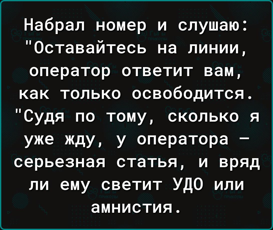 Набрал номер и слушаю Оставайтесь на линии оператор ответит вам как только освободится Судя по тому сколько я уже жду у оператора серьезная статья и вряд ли ему светит УДО или амнистия