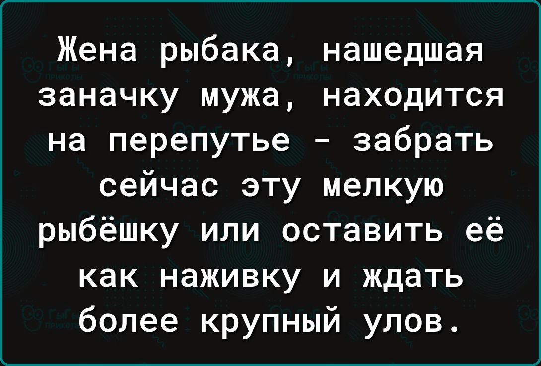 Жена рыбака нашедшая заначку мужа находится на перепутье забрать сейчас эту мелкую рыбёшку или оставить её как наживку и ждать более крупный улов