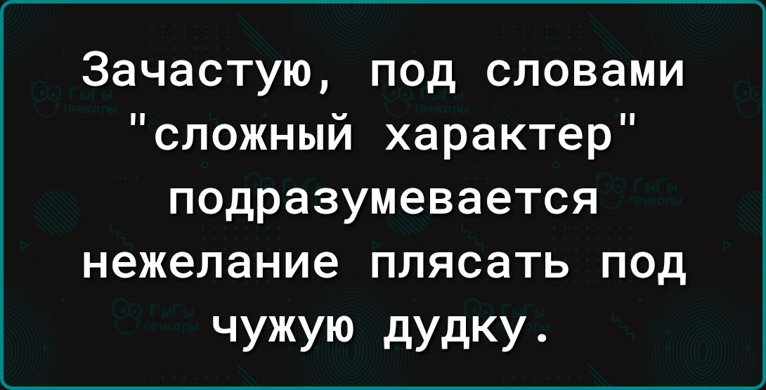 Зачастую под словами сложный характер подразумевается нежелание ПЛЯСЕТЬ ПОД чУЖУю дУдКУ