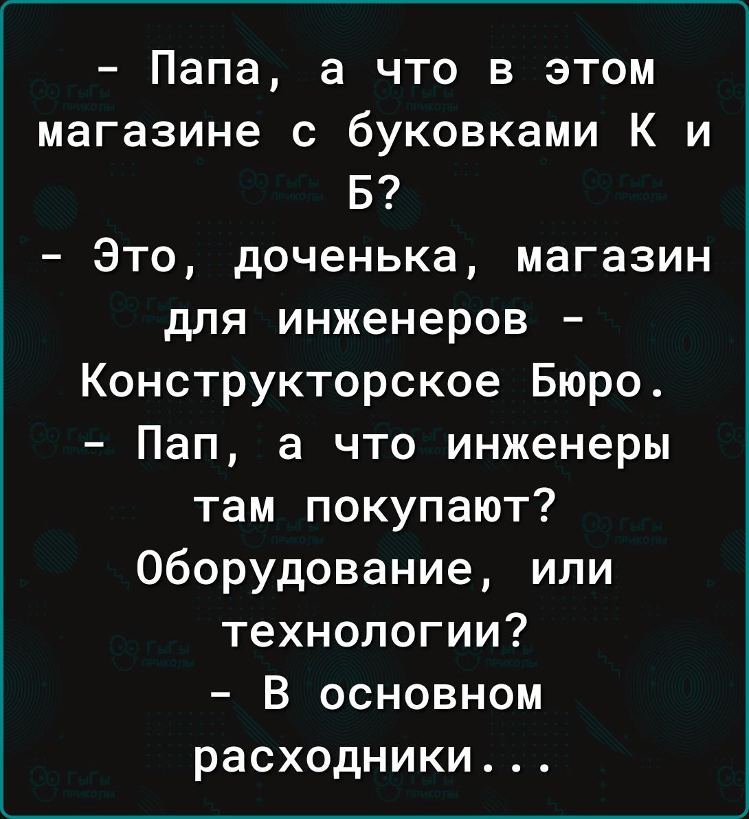 Папа а что в этом магазине с буковками К и Б Это доченька магазин для инженеров Конструкторское Бюро Пап а что инженеры там покупают Оборудование или технологии В основном расходники