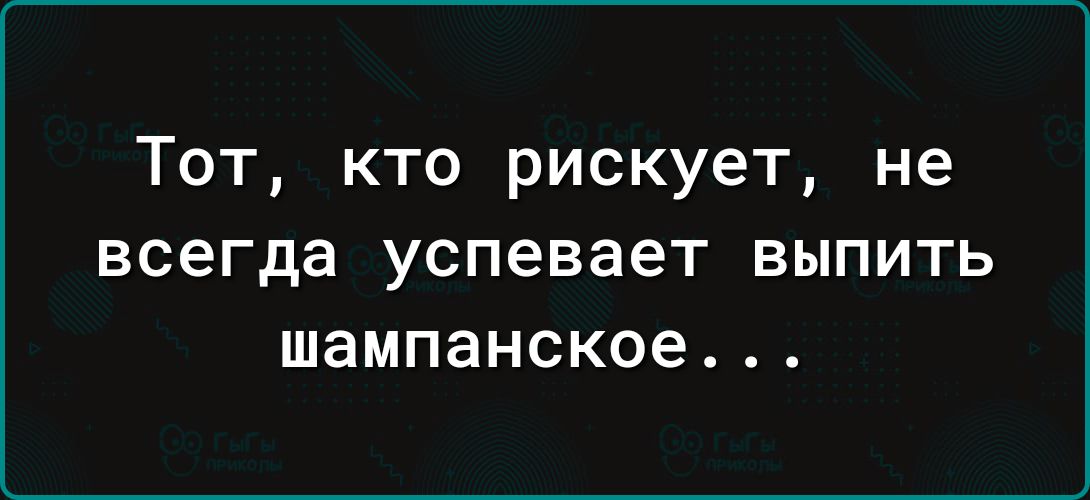 Тот кто рискует не всегда успевает ВЫПИТЬ шампанское