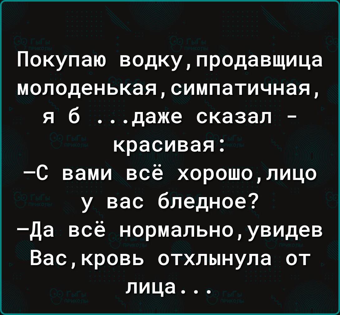 Покупаю водкупродавщица молоденькаясимпатичная я б даже сказал красивая С вами всё хорошопицо у вас бледное да всё нормальноувидев Васкровь отхлынула от лица