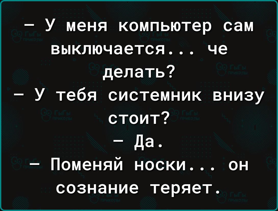 У меня компьютер сам выключается че делать У тебя системник внизу стоит да Поменяй носки он сознание теряет