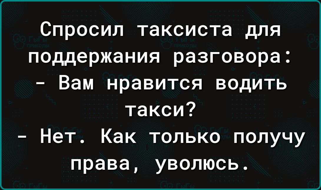 Спросил таксиста для поддержания разговора Вам нравится водить такси Нет Как только получу права уволюсь