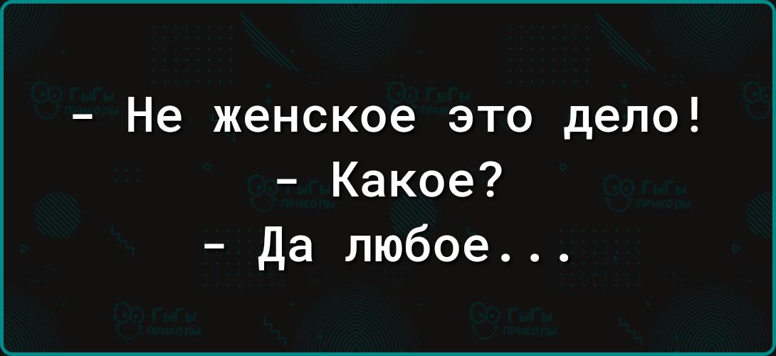 Не женское это дело Какое да любое