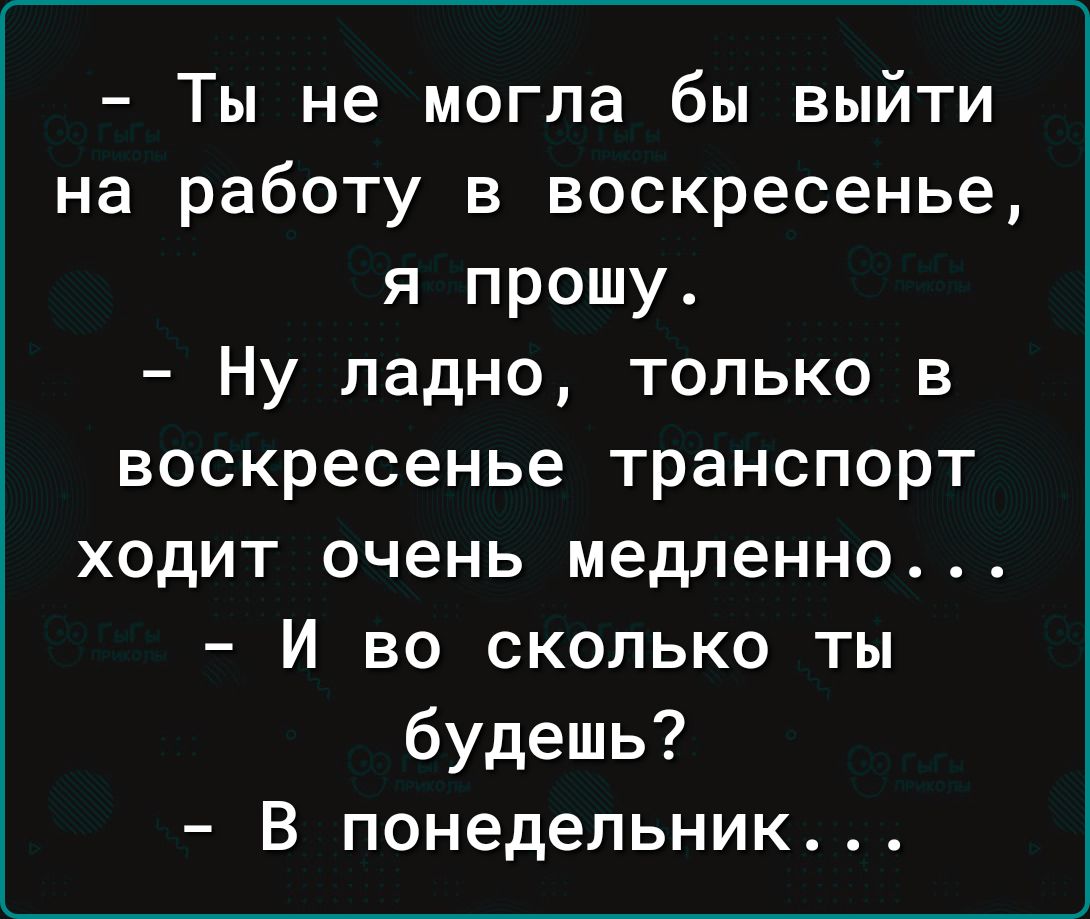 Ты не могла бы выйти на работу в воскресенье я прошу Ну ладно только в воскресенье транспорт ходит очень медленно И во сколько ты будешь В понедельник