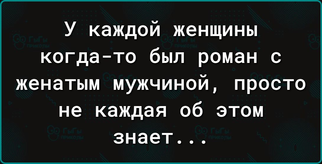 У каждой женщины когда то был роман с женатым мужчиной просто не каждая об этом знает