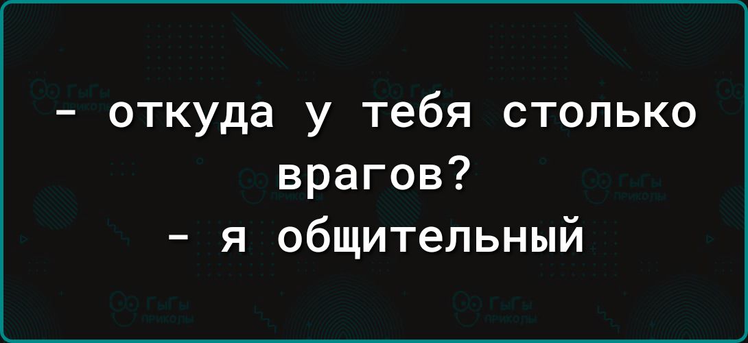 откуда у тебя столько врагов я общительный