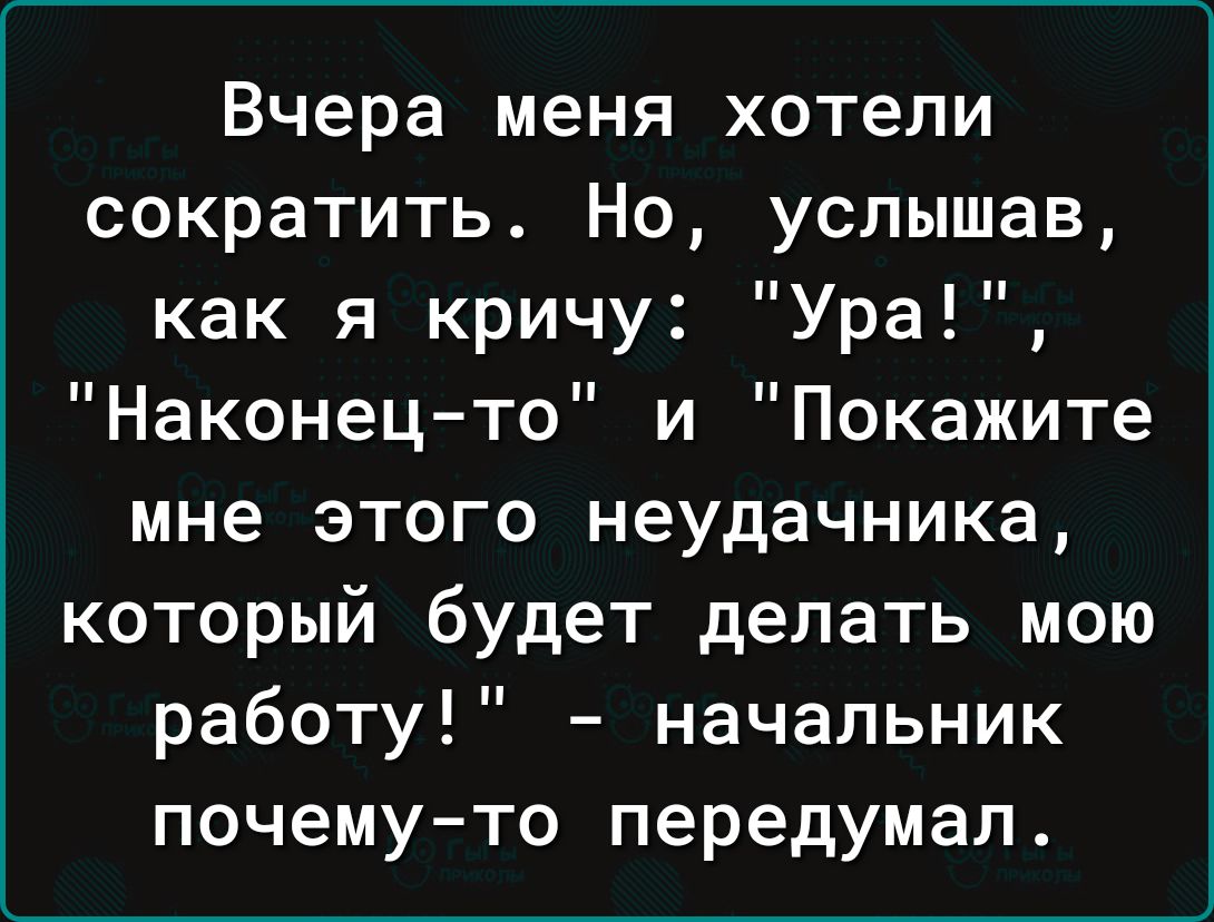 Вчера меня хотели сократить Но услышав как я кричу Ура Наконец то и Покажите мне этого неудачника который будет делать мою работу начальник почему то передумал