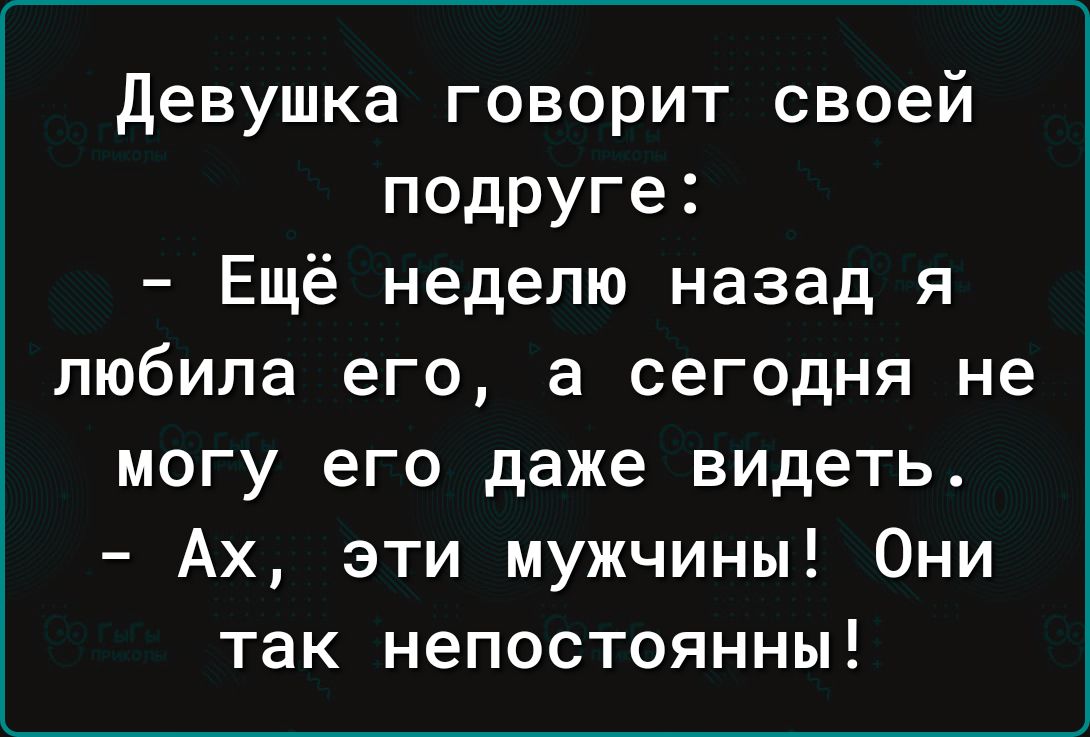 девушка говорит своей подруге Ещё неделю назад я любила его а сегодня не могу его даже видеть Ах эти мужчины Они так непостоянны