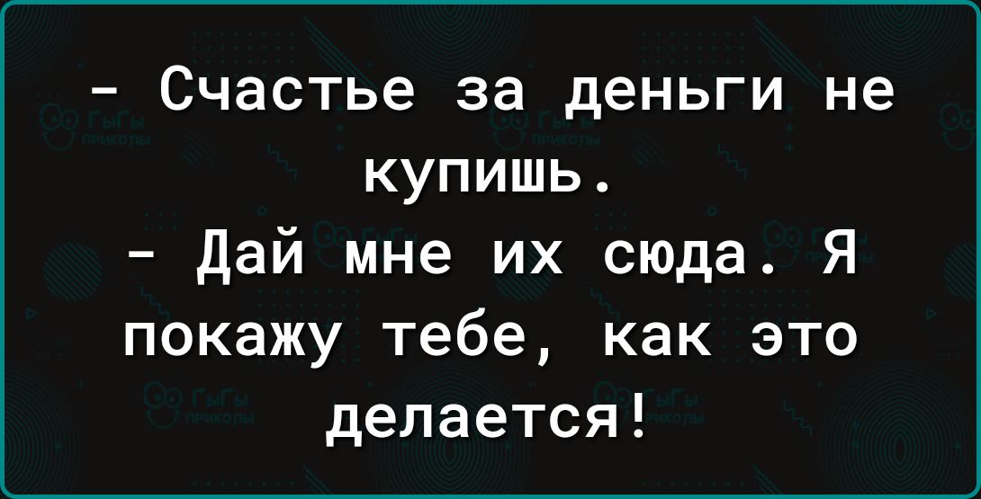 Счастье за деньги не купишь дай мне их сюда Я покажу тебе как это делается