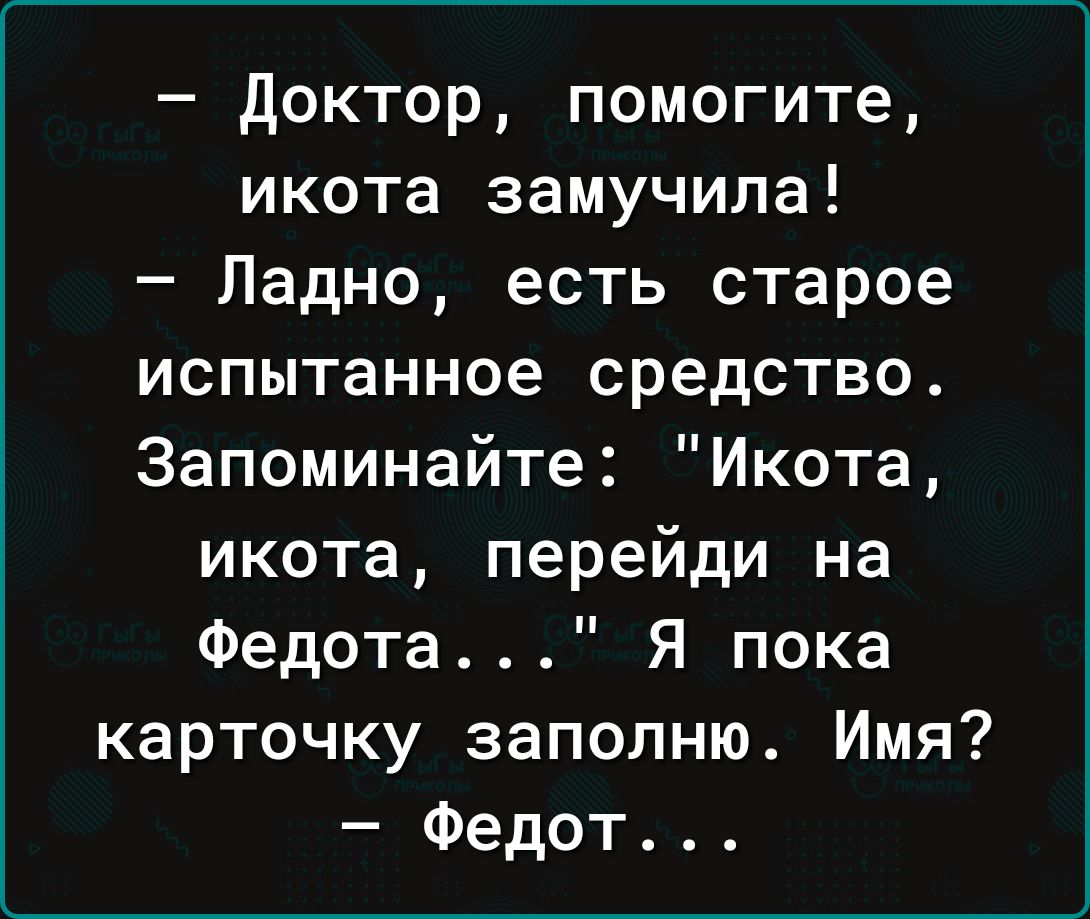 доктор помогите икота замучила Ладно есть старое испытанное средство Запоминайте Икота икота перейди на Федота Я пока карточку заполню Имя Федот