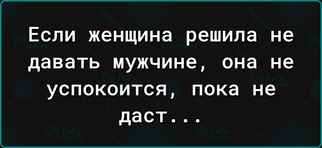 ЕСЛИ ЖЕНЩИНЕ решила не давать мужчине она не успокоится пока не даст