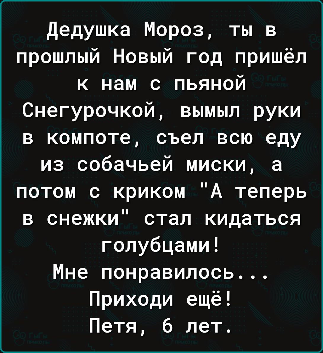 дедушка Мороз ты в прошлый Новый год пришёл к нам с пьяной Снегурочкой вымыл руки в компоте съел всю еду из собачьей миски а потом с криком А теперь в снежки стал кидаться голубцами Мне понравилось Приходи ещё Петя 6 лет