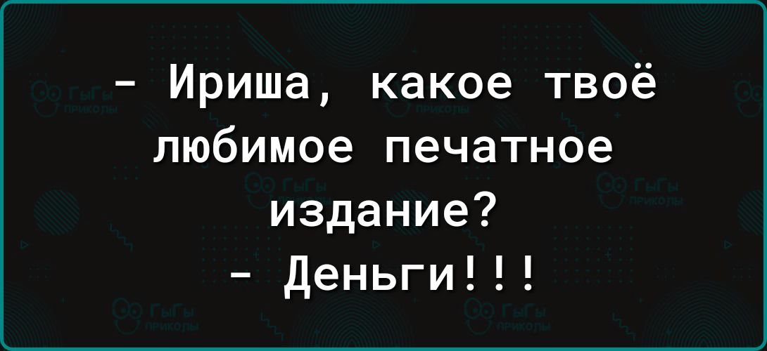 Ириша какое твоё любимое печатное издание деньги