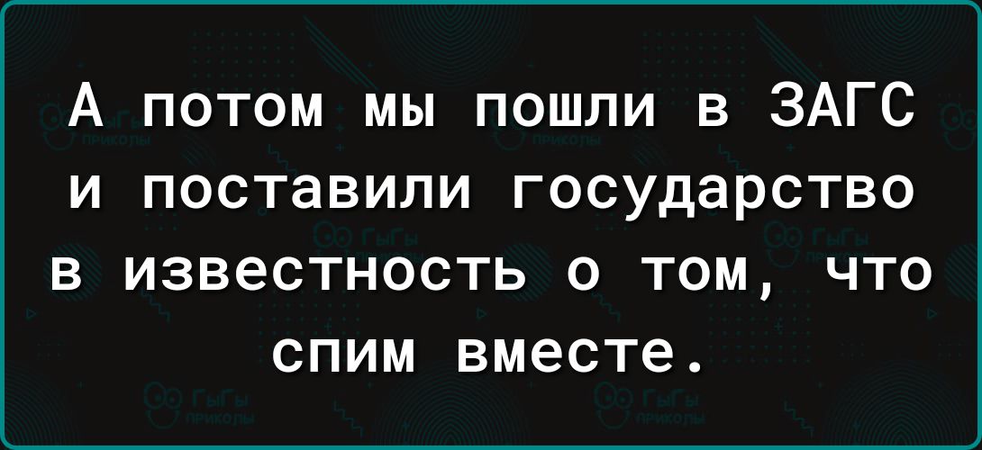 А потом мы пошли в ЗАГС и поставили государство В ИЗВЕСТНОСТЬ О ТОМ ЧТО СПИМ вместе