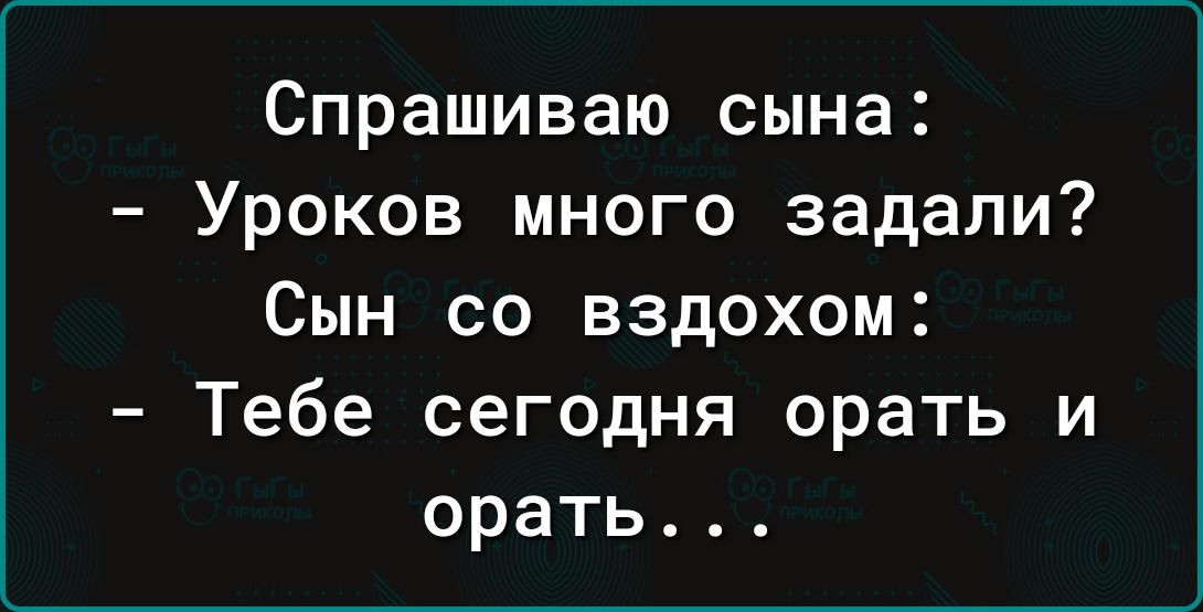 Спрашиваю сына Уроков много задали Сын со вздохом Тебе сегодня орать и орать