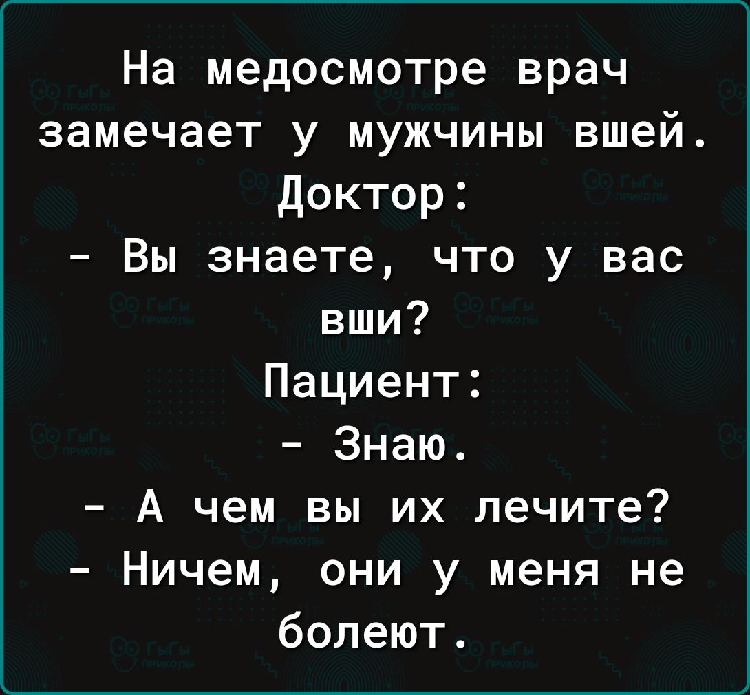 На медосмотре врач замечает у мужчины вшей доктор Вы знаете что у вас вши Пациент Знаю А чем вы их лечите Ничем они у меня не болеют