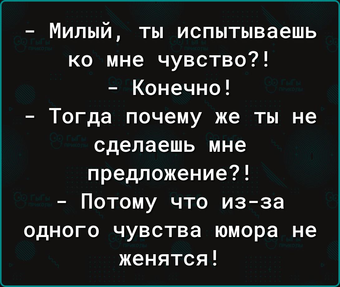 Милый ты испытываешь ко мне чувство Конечно Тогда почему же ты не сделаешь мне предложение Потому что из за одного чувства юмора не женятся