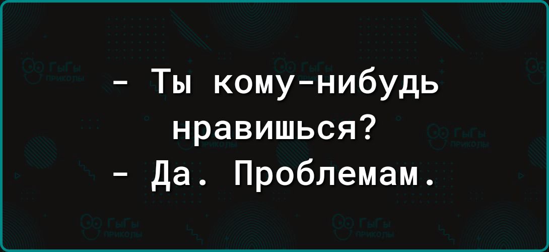 Ты комунибудь нравишься да Проблемам