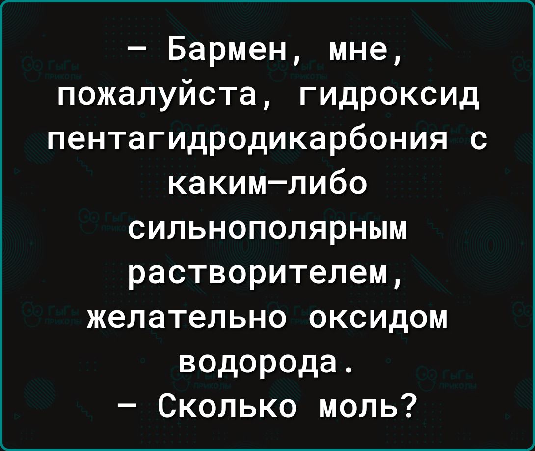 Бармен мне пожалуйста гидроксид пентагидродикарбония с какимлибо сильнопопярным растворителем желательно оксидом водорода Сколько моль