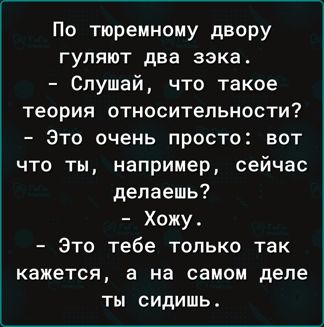 По тюремному двору гуляют два зэка Слушай что такое теория относительности Это очень просто вот что ты например сейчас делаешь Хожу Это тебе только так кажется а на самом деле ты сидишь