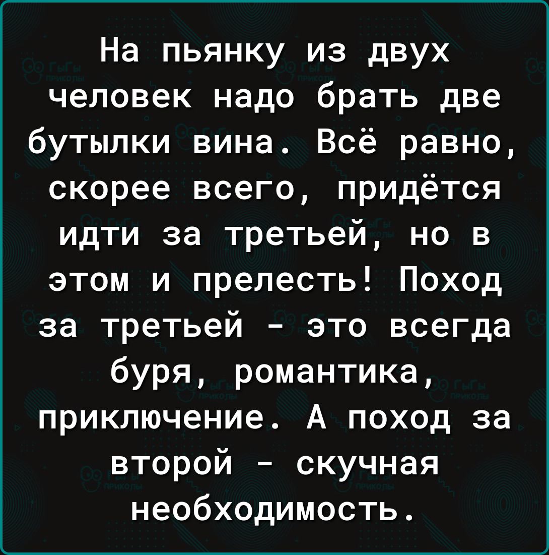 На пьянку из двух человек надо брать две бутылки вина Всё равно скорее всего придётся идти за третьей но в этом и прелесть Поход за третьей это всегда буря романтика приключение А поход за второй скучная необходимость