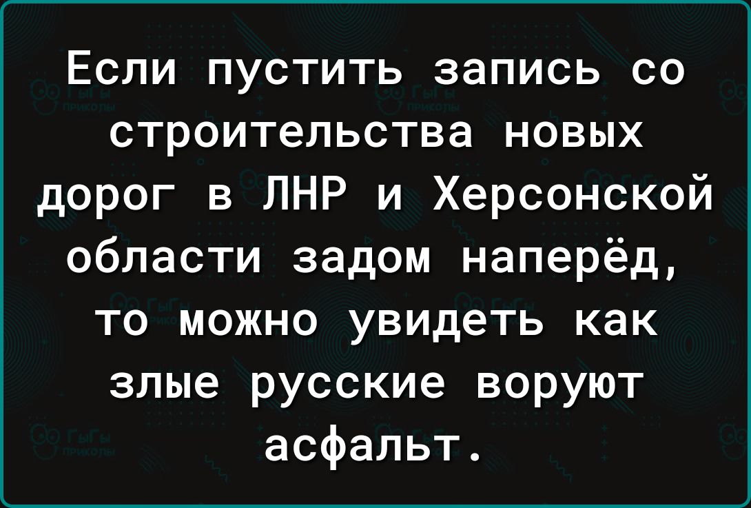 Если пустить запись со строительства новых дорог в ЛНР и Херсонской области задом наперёд то можно увидеть как злые русские воруют асфальт