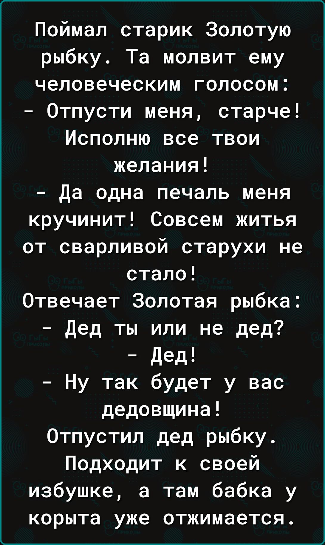 Поймал старик Золотую рыбку Та молвит ему человеческим голосом Отпусти меня старче Исполню все твои желания да одна печаль меня кручинит Совсем житья от сварливой старухи не стало Отвечает Золотая рыбка дед ты или не дед дед Ну так будет у вас дедовщина Отпустил дед рыбку Подходит к своей избушке а там бабка у корыта уже отжимается