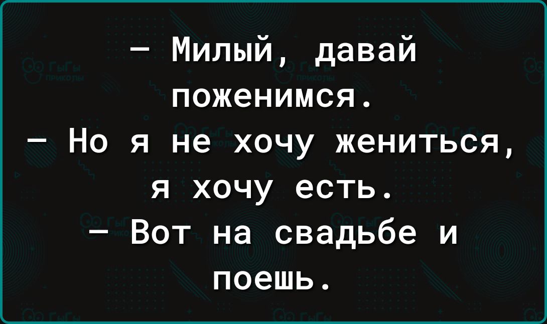 Милый давай поженимся Но я не хочу жениться я хочу есть Вот на свадьбе и поешь