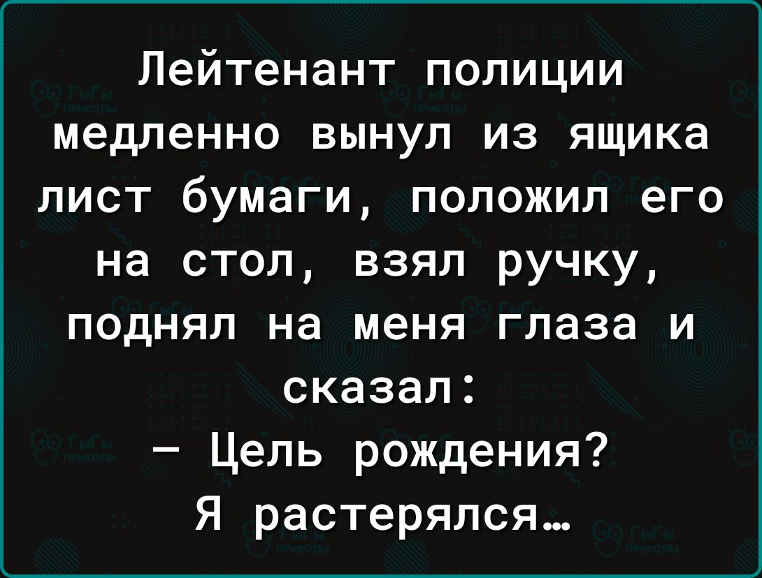 Лейтенант полиции медленно вынул из ящика лист бумаги положил его на стол взял ручку поднял на меня глаза и сказал Цель рождения Я растерялся