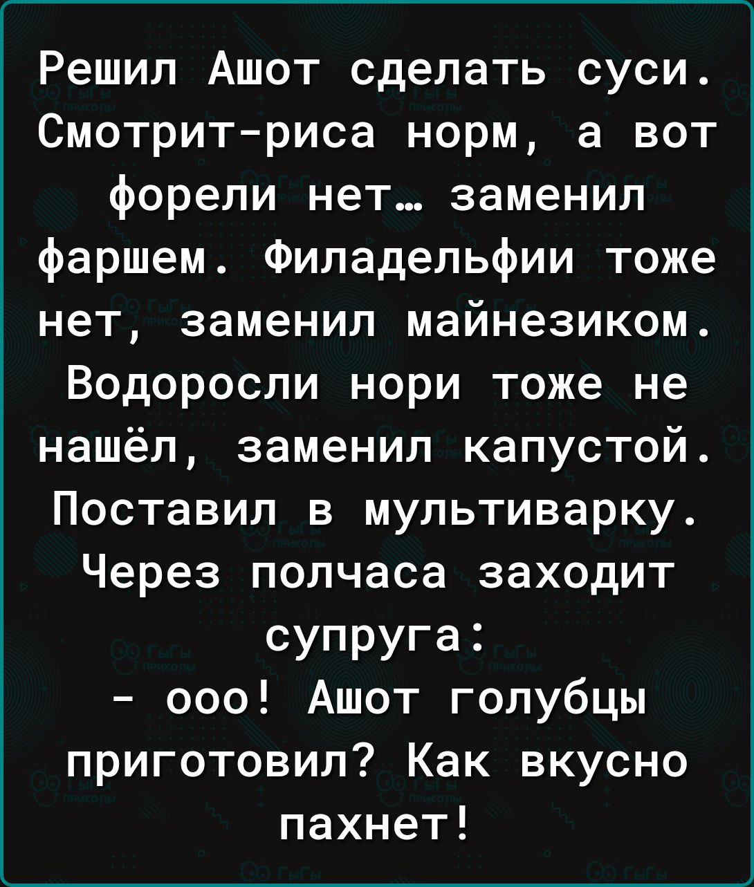 Решил Ашот сделать суси Смотритриса норм а вот форели нет заменил фаршем Филадельфии тоже нет заменил майнезиком Водоросли нори тоже не нашёл заменил капустой Поставил в мультиварку Через полчаса заходит супруга ооо Ашот голубцы приготовил Как вкусно пахнет