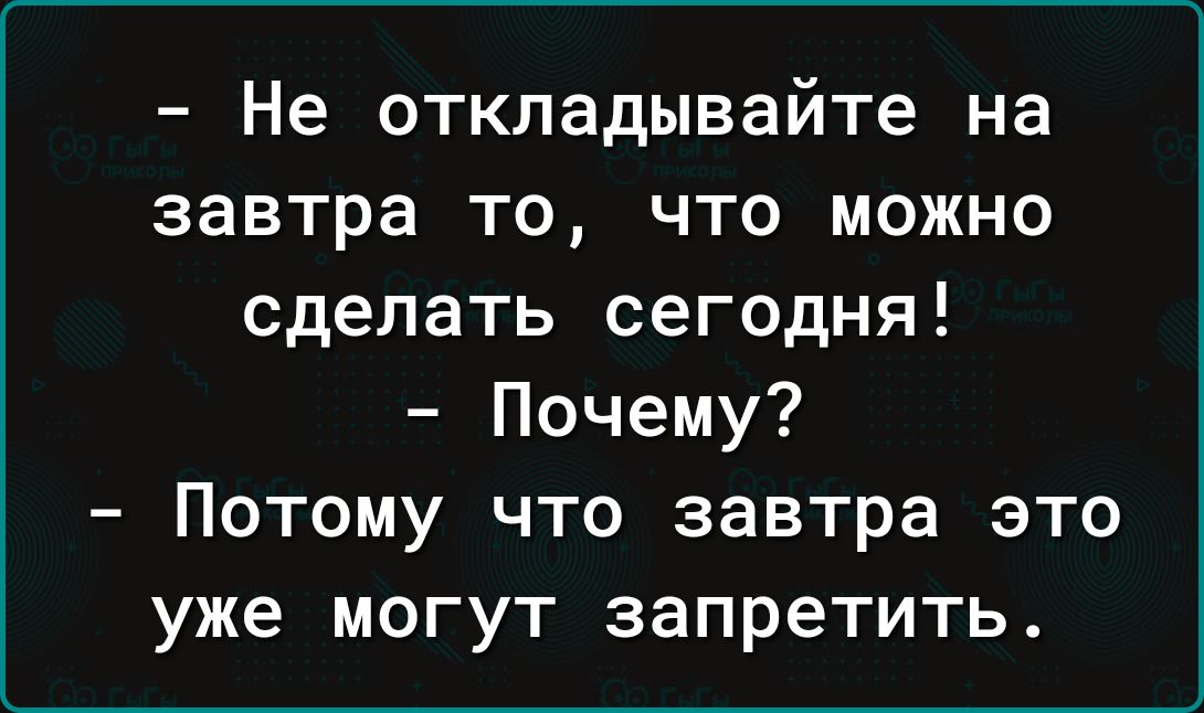 Не откладывайте на завтра то что можно сделать сегодня Почему Потому что завтра это уже могут запретить