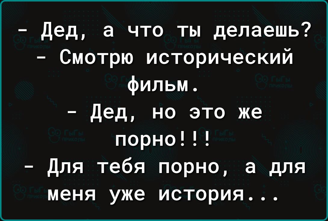 дед а что ты делаешь Смотрю исторический фильм дед но это же порно для тебя порно а для меня уже история