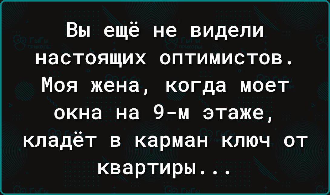 Вы ещё не видели настоящих оптимистов Моя жена когда моет окна на 9м этаже кладёт в карман ключ от квартиры