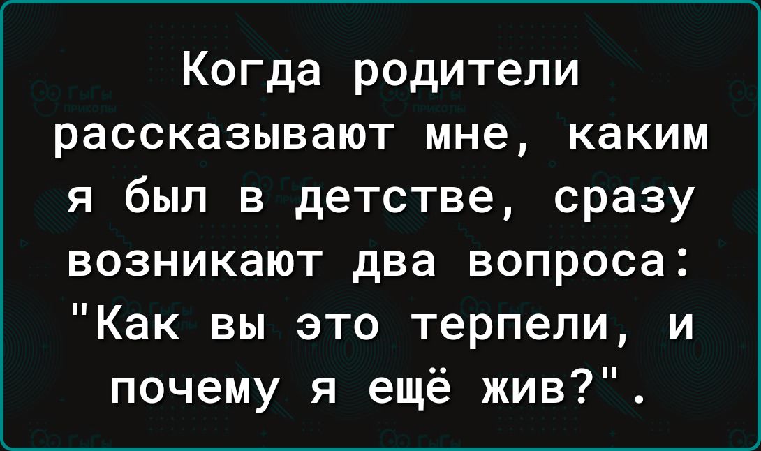 Когда родители рассказывают мне каким я был в детстве сразу возникают два вопроса Как вы это терпели и почему я ещё жив