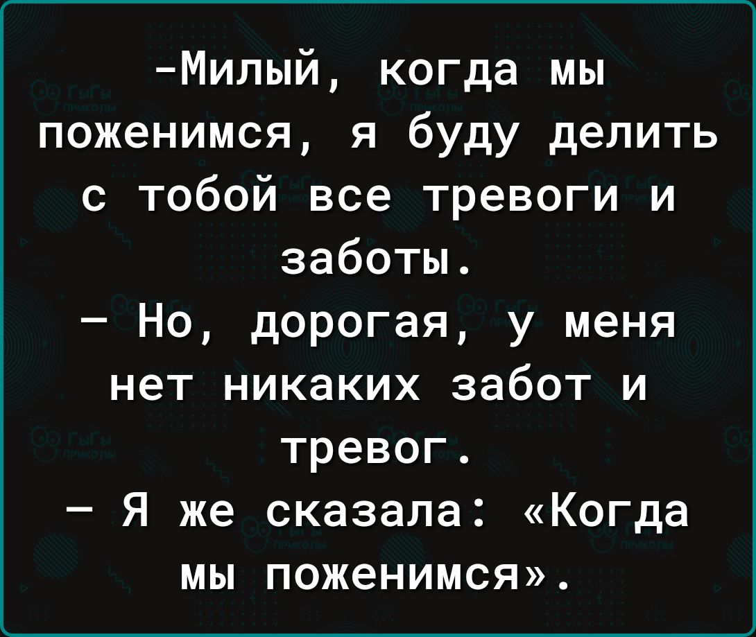 Милый когда мы поженимся я буду делить с тобой все тревоги и заботы Но дорогая у меня нет никаких забот и тревог Я же сказала Когда мы поженимся