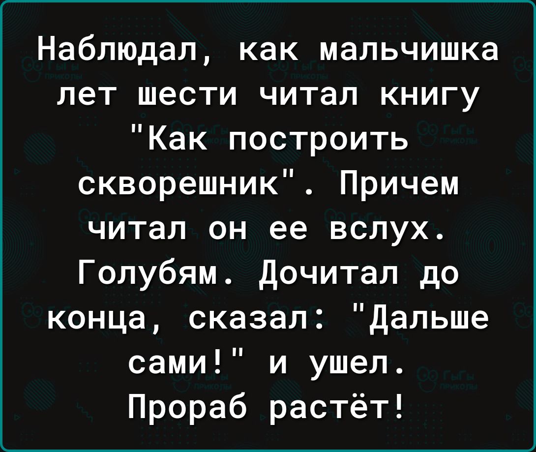 Наблюдал как мальчишка пет шести читал книгу Как построить скворешник Причем читал он ее вслух Голубям Дочитал до конца сказал дальше сами и ушел Прораб растёт