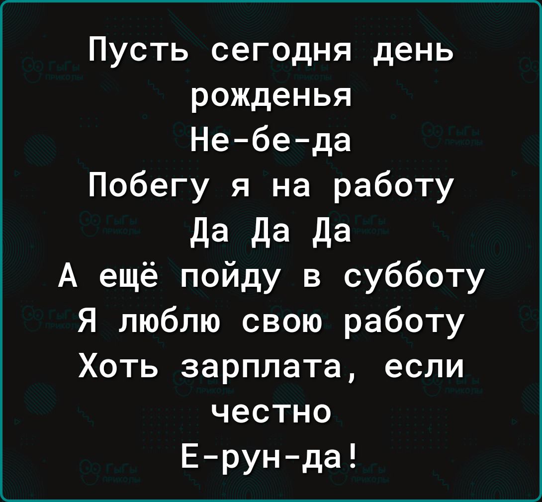 Пусть сегодня день рожденья Не бе да Побегу я на работу да да да А ещё пойду в субботу Я люблю свою работу Хоть зарплата если честно Ерун да