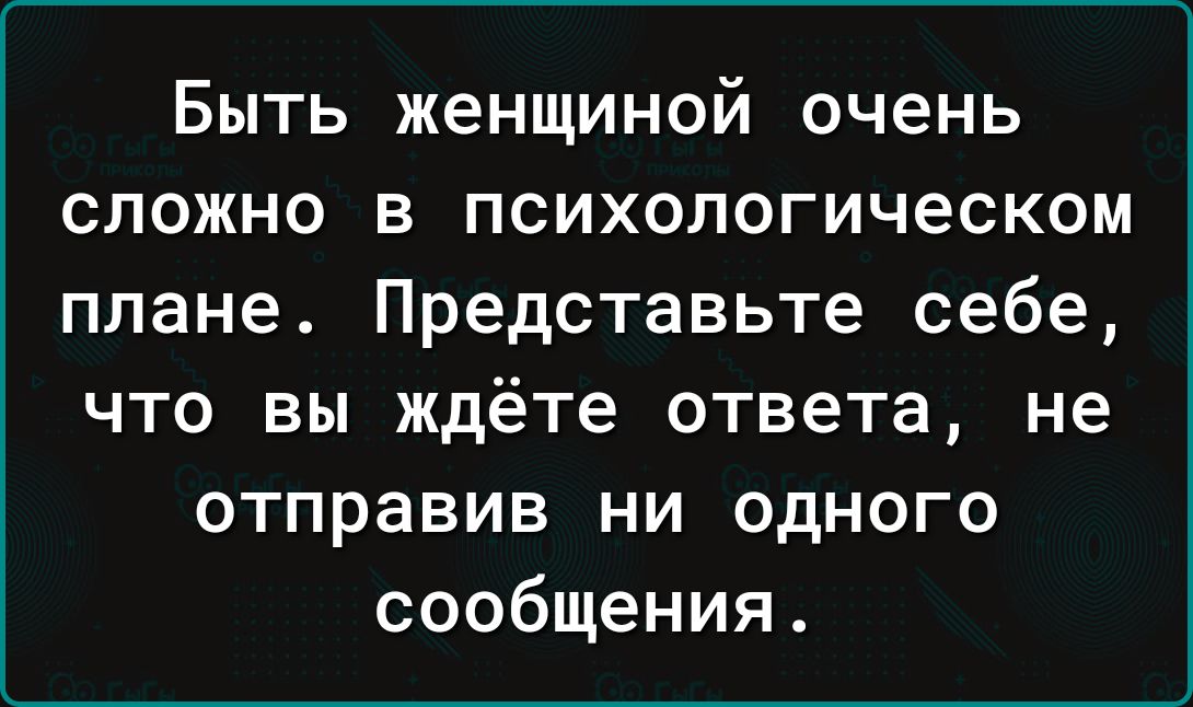 Быть женщиной очень сложно в психологическом плане Представьте себе что вы ждёте ответа не отправив ни одного сообщения