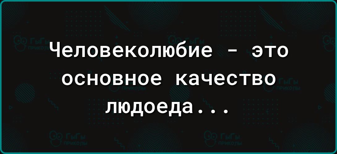 Человеколюбие это ОСНОВНОЕ КЭЧЗСТВО пюдоеда