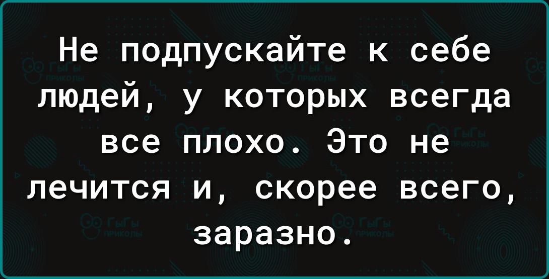 Не подпускайте к себе людей у которых всегда все плохо Это не лечится и скорее всего заразно