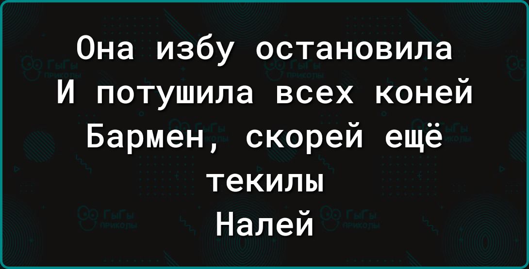 Она избу остановила И потушила всех коней Бармен скорей ещё текилы Налей