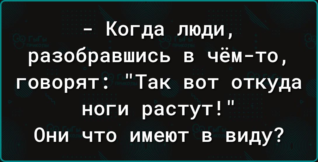 Когда люди разобравшись в чём то говорят Так вот откуда ноги растут Они что имеют в виду