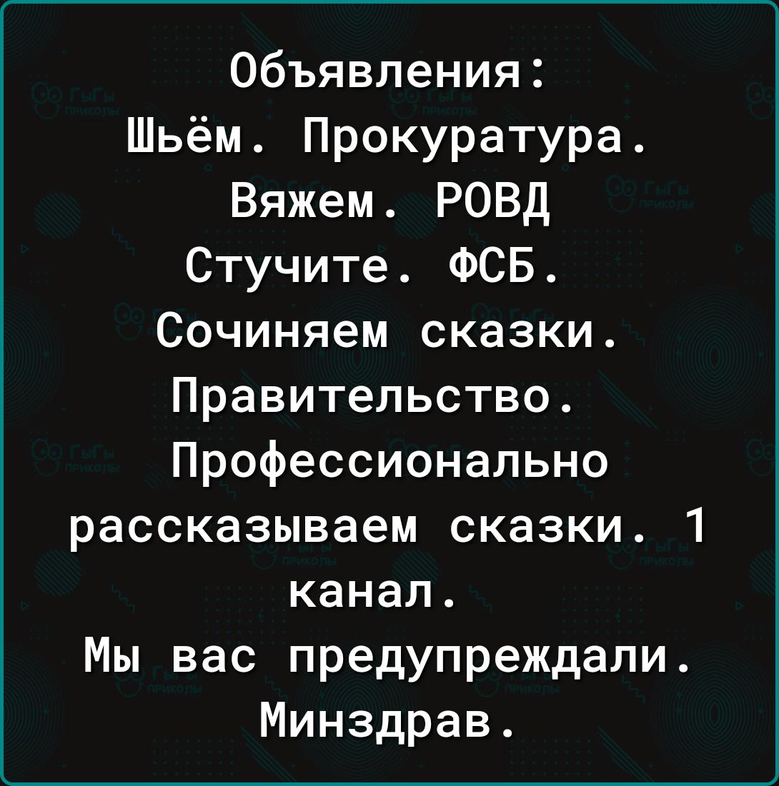 Объявления Шьём Прокуратура Вяжем РОВД Стучите ФСБ Сочиняем сказки Правительство Профессионально рассказываем сказки 1 канал Мы вас предупреждали Минздрав