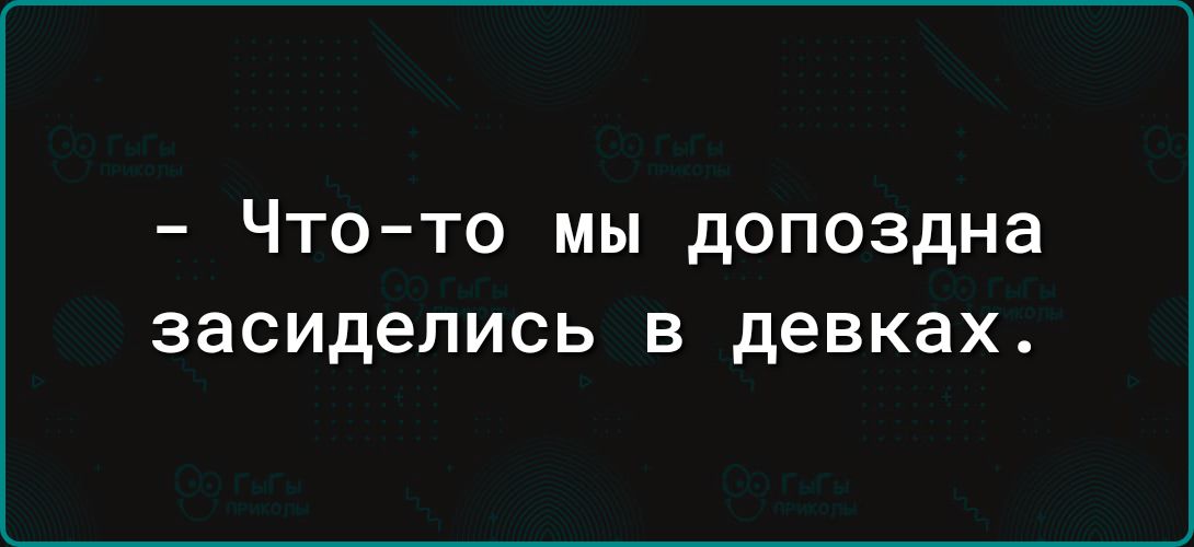 Что то мы допоздна засиделись в девках