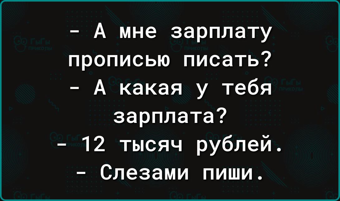 А мне зарплату прописью писать А какая у тебя зарплата 12 тысяч рублей Слезами пиши