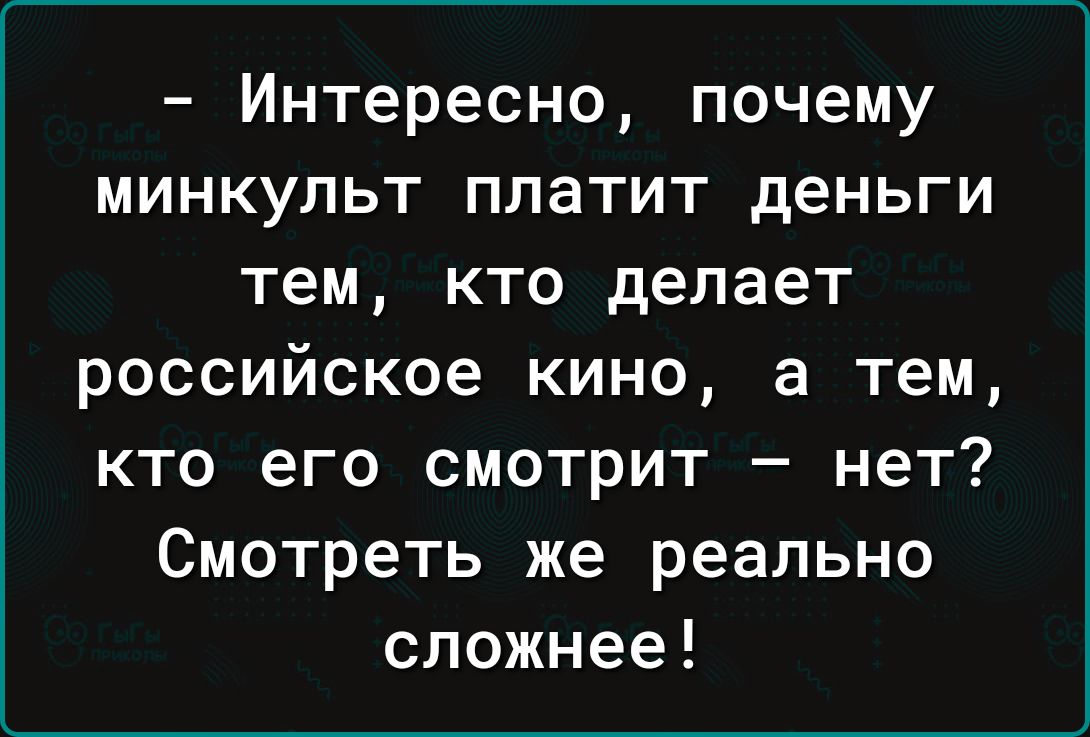 Интересно почему минкупьт платит деньги тем кто делает российское кино а тем кто его смотрит нет Смотреть же реально сложнее