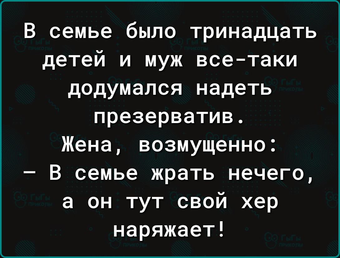 В семье было тринадцать детей и муж всетаки додумался надеть презерватив Жена возмущенно В семье жрать нечего а он тут свой хер наряжает